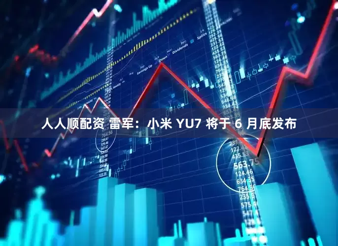 人人顺配资 雷军：小米 YU7 将于 6 月底发布