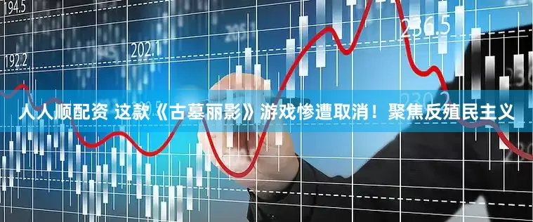 人人顺配资 这款《古墓丽影》游戏惨遭取消！聚焦反殖民主义