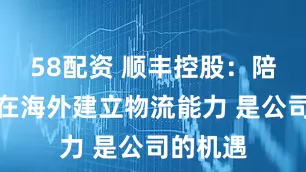 58配资 顺丰控股：陪伴客户在海外建立物流能力 是公司的机遇