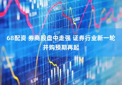 68配资 券商股盘中走强 证券行业新一轮并购预期再起