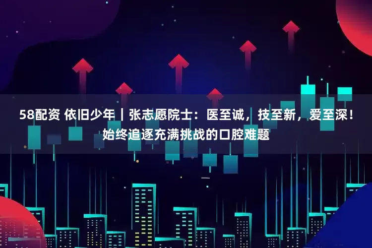 58配资 依旧少年｜张志愿院士：医至诚，技至新，爱至深！始终追逐充满挑战的口腔难题