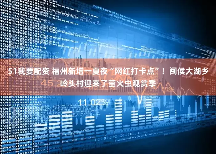 51我要配资 福州新增一夏夜“网红打卡点”！闽侯大湖乡岭头村迎来了萤火虫观赏季