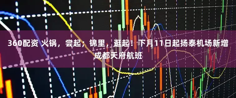 360配资 火锅，尝起；锦里，逛起！下月11日起扬泰机场新增成都天府航班