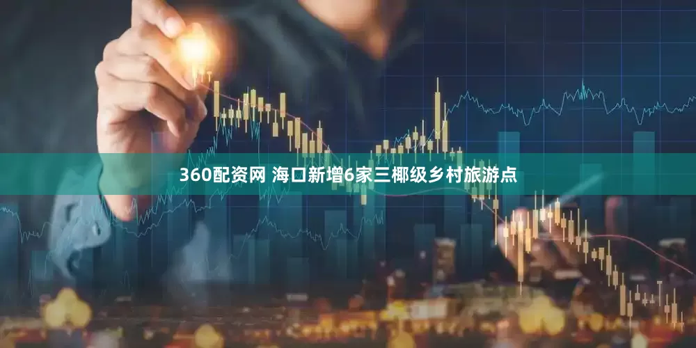 360配资网 海口新增6家三椰级乡村旅游点