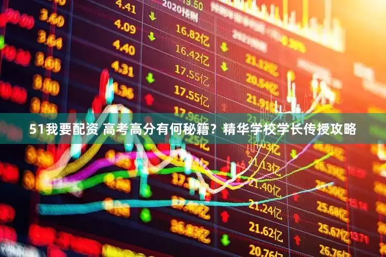 51我要配资 高考高分有何秘籍？精华学校学长传授攻略