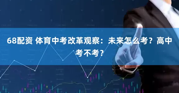 68配资 体育中考改革观察：未来怎么考？高中考不考？