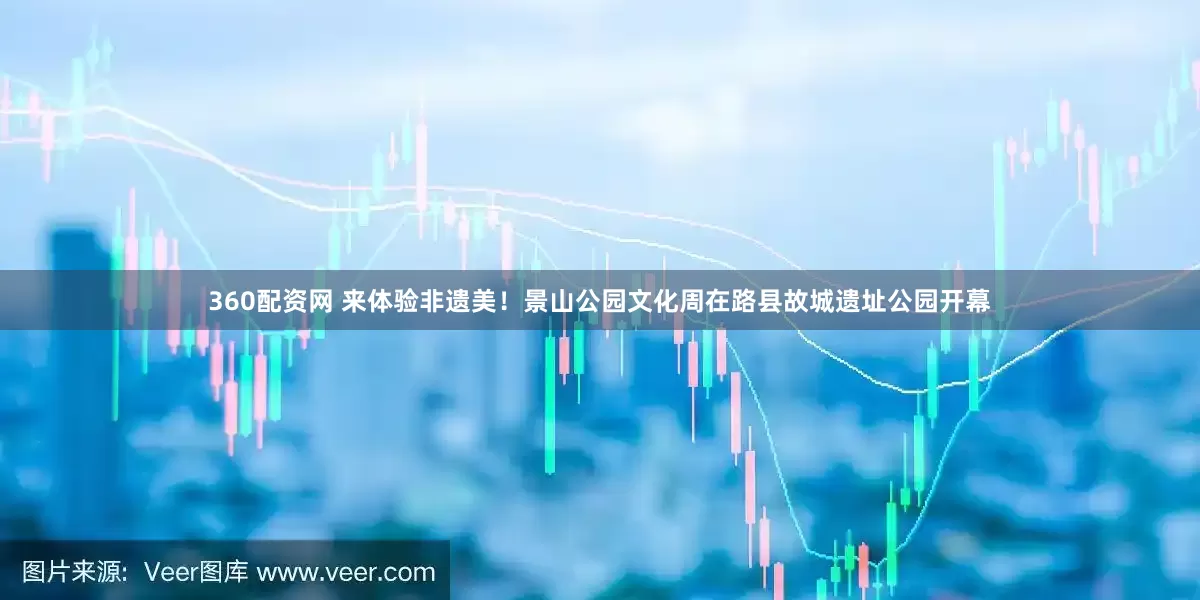 360配资网 来体验非遗美！景山公园文化周在路县故城遗址公园开幕