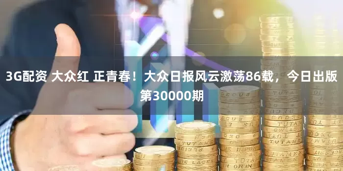 3G配资 大众红 正青春！大众日报风云激荡86载，今日出版第30000期