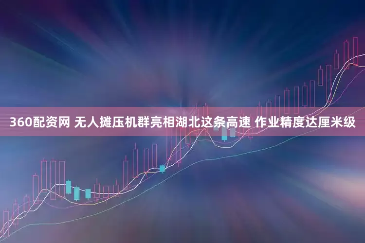 360配资网 无人摊压机群亮相湖北这条高速 作业精度达厘米级
