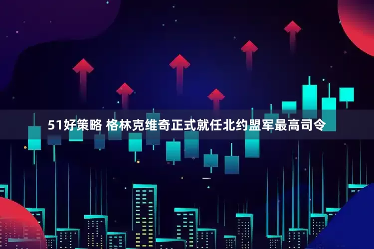51好策略 格林克维奇正式就任北约盟军最高司令
