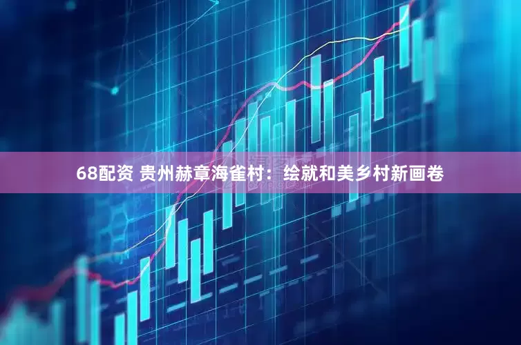 68配资 贵州赫章海雀村：绘就和美乡村新画卷