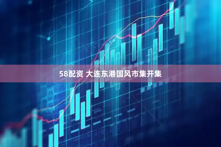 58配资 大连东港国风市集开集
