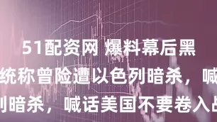 51配资网 爆料幕后黑手！伊朗总统称曾险遭以色列暗杀，喊话美国不要卷入战争