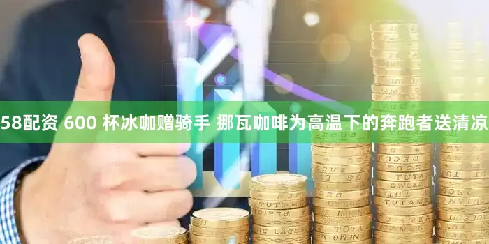 58配资 600 杯冰咖赠骑手 挪瓦咖啡为高温下的奔跑者送清凉