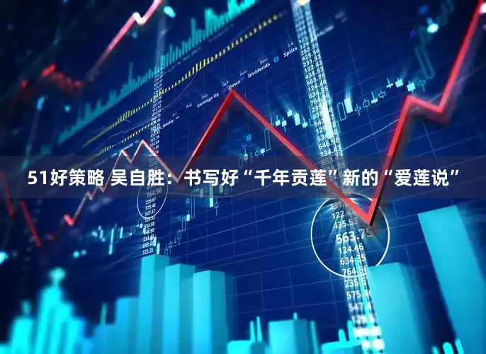 51好策略 吴自胜：书写好“千年贡莲”新的“爱莲说”