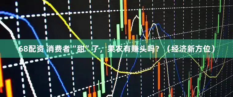68配资 消费者“甜”了，果农有赚头吗？（经济新方位）