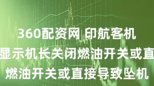 360配资网 印航客机黑匣子录音显示机长关闭燃油开关或直接导致坠机