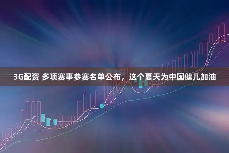 3G配资 多项赛事参赛名单公布，这个夏天为中国健儿加油