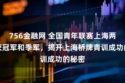 756金融网 全国青年联赛上海两队分获冠军和季军，揭开上海桥牌青训成功的秘密