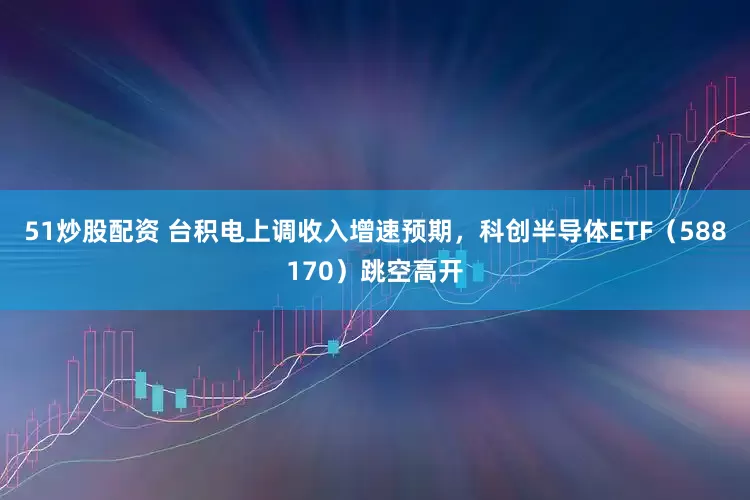 51炒股配资 台积电上调收入增速预期，科创半导体ETF（588170）跳空高开