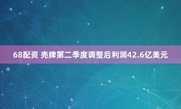 68配资 壳牌第二季度调整后利润42.6亿美元