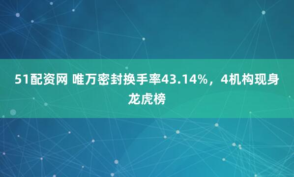 51配资网 唯万密封换手率43.14%，4机构现身龙虎榜