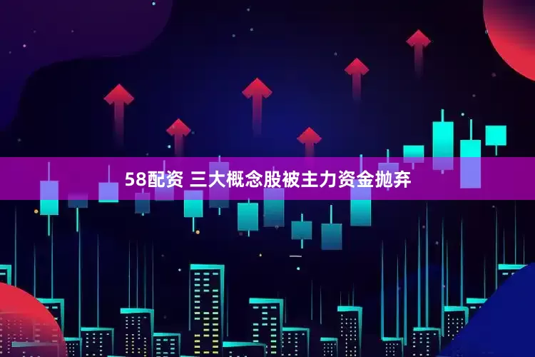 58配资 三大概念股被主力资金抛弃