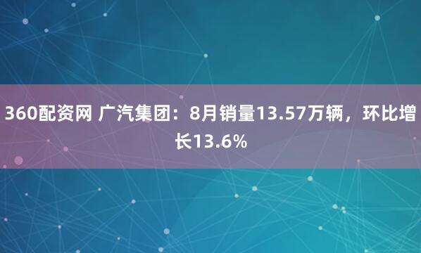 360配资网 广汽集团：8月销量13.57万辆，环比增长13.6%
