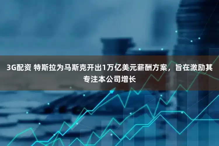 3G配资 特斯拉为马斯克开出1万亿美元薪酬方案，旨在激励其专注本公司增长