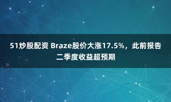 51炒股配资 Braze股价大涨17.5%，此前报告二季度收益超预期