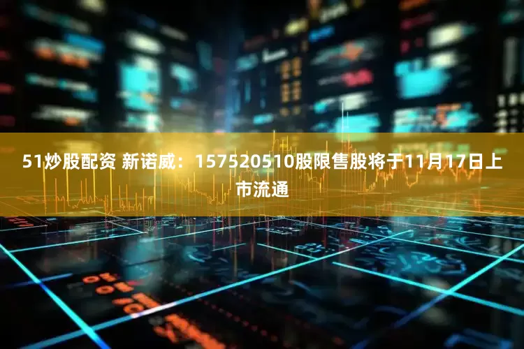 51炒股配资 新诺威：157520510股限售股将于11月17日上市流通