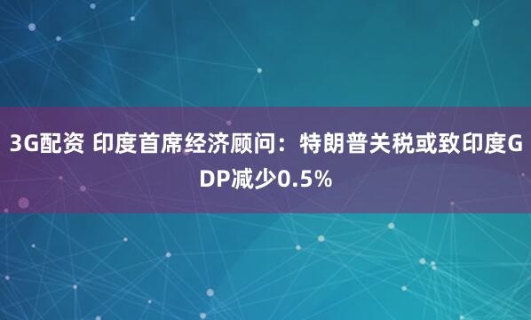 3G配资 印度首席经济顾问：特朗普关税或致印度GDP减少0.5%
