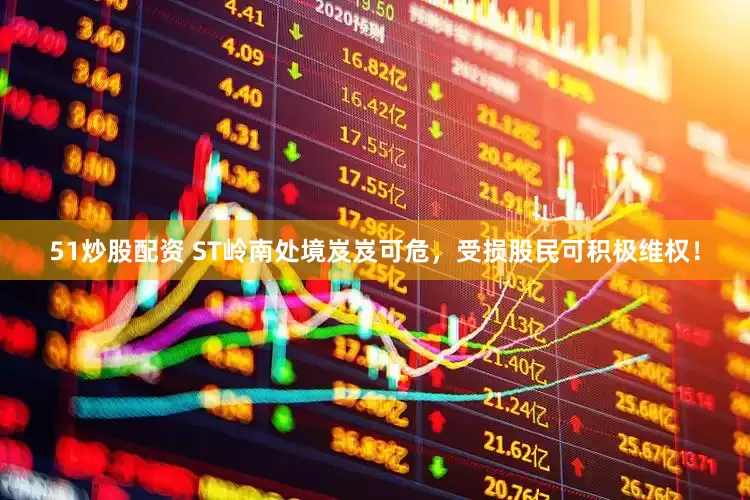 51炒股配资 ST岭南处境岌岌可危，受损股民可积极维权！
