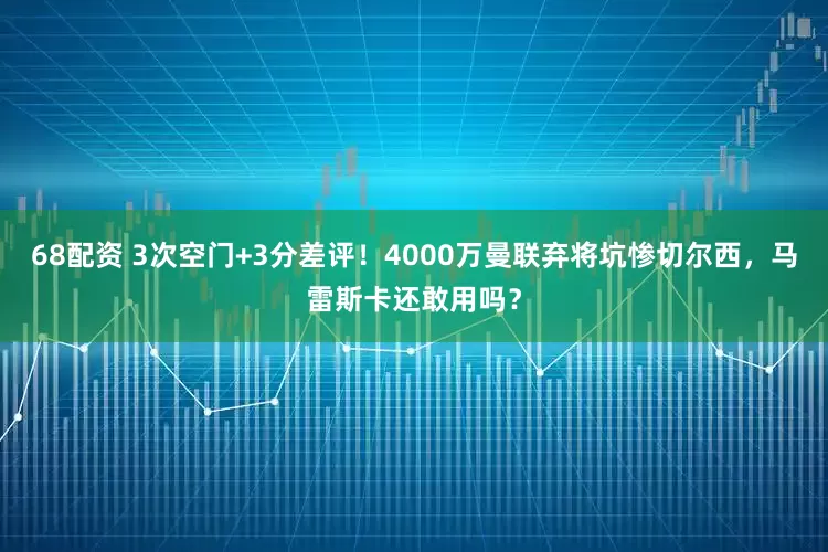 68配资 3次空门+3分差评！4000万曼联弃将坑惨切尔西，马雷斯卡还敢用吗？