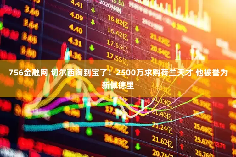 756金融网 切尔西淘到宝了！2500万求购荷兰天才 他被誉为新佩德里