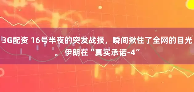 3G配资 16号半夜的突发战报，瞬间揪住了全网的目光。 伊朗在“真实承诺-4”