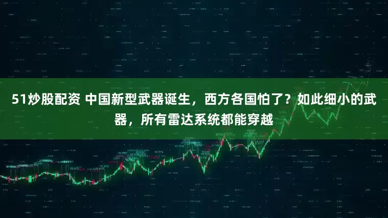 51炒股配资 中国新型武器诞生，西方各国怕了？如此细小的武器，所有雷达系统都能穿越