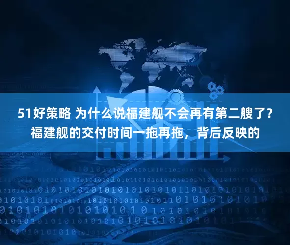 51好策略 为什么说福建舰不会再有第二艘了？福建舰的交付时间一拖再拖，背后反映的